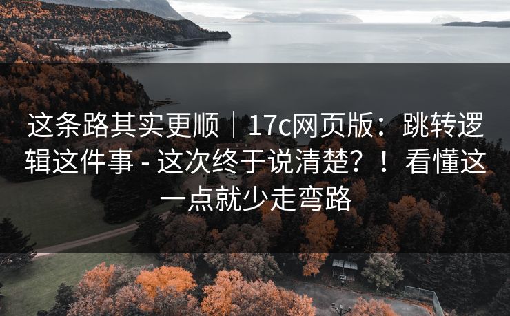 这条路其实更顺｜17c网页版：跳转逻辑这件事 - 这次终于说清楚？！看懂这一点就少走弯路