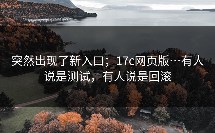 突然出现了新入口；17c网页版…有人说是测试，有人说是回滚