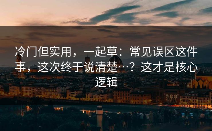 冷门但实用，一起草：常见误区这件事，这次终于说清楚…？这才是核心逻辑
