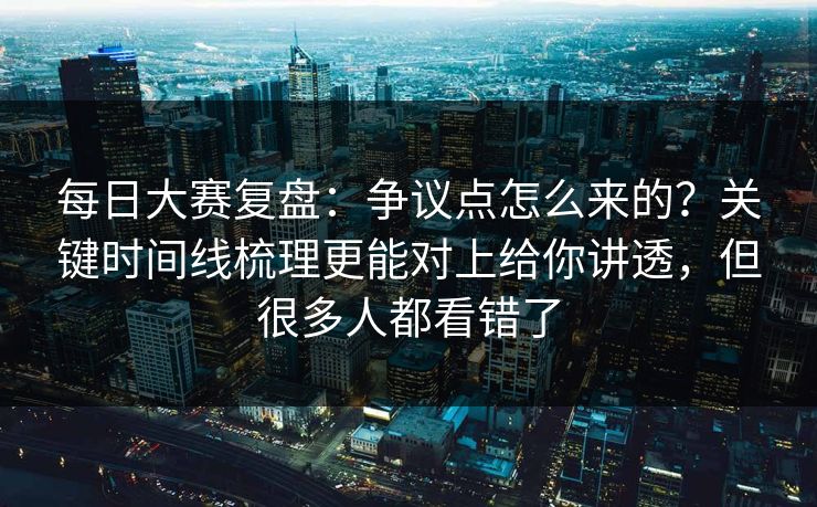 每日大赛复盘：争议点怎么来的？关键时间线梳理更能对上给你讲透，但很多人都看错了