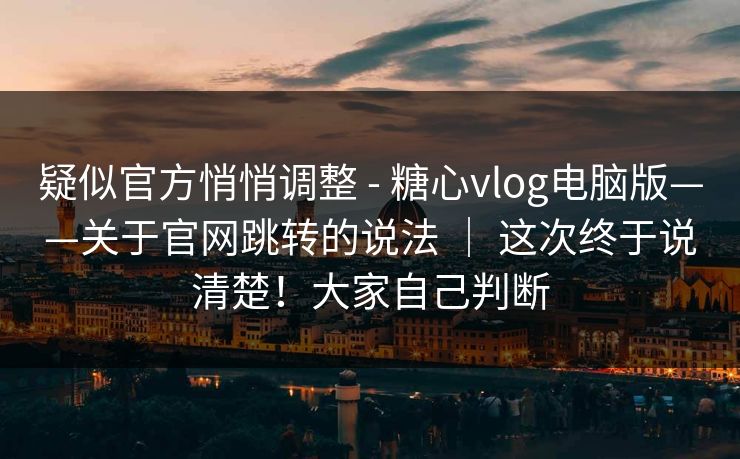 疑似官方悄悄调整 - 糖心vlog电脑版——关于官网跳转的说法 ｜ 这次终于说清楚！大家自己判断
