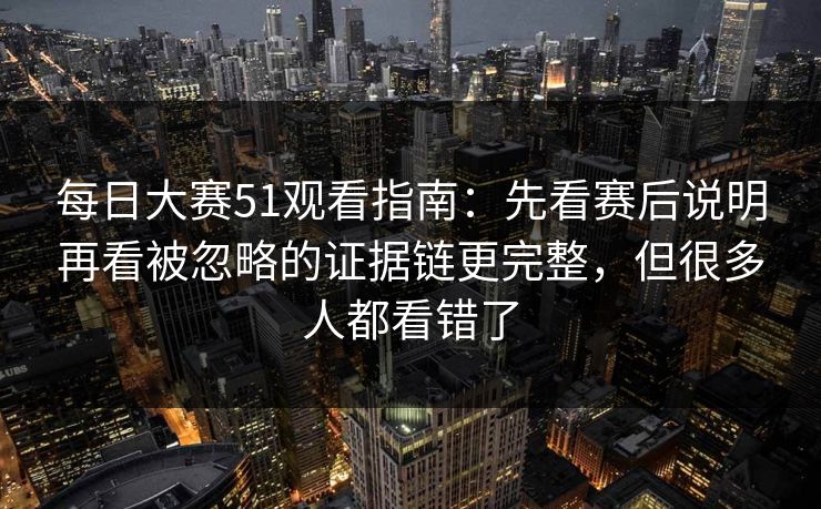 每日大赛51观看指南：先看赛后说明再看被忽略的证据链更完整，但很多人都看错了