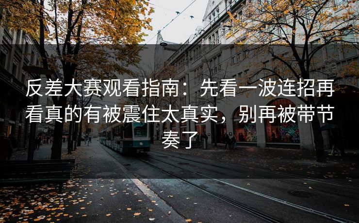反差大赛观看指南：先看一波连招再看真的有被震住太真实，别再被带节奏了