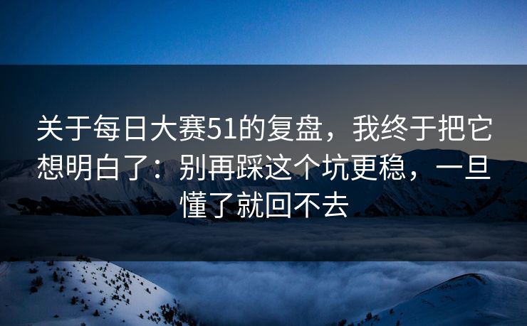 关于每日大赛51的复盘，我终于把它想明白了：别再踩这个坑更稳，一旦懂了就回不去