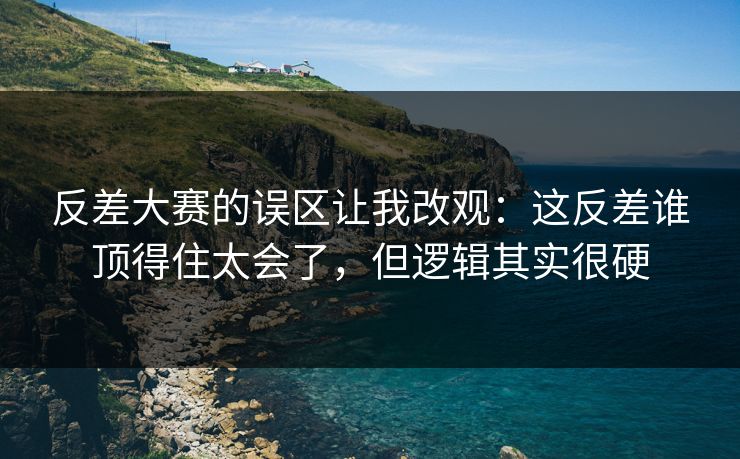 反差大赛的误区让我改观：这反差谁顶得住太会了，但逻辑其实很硬