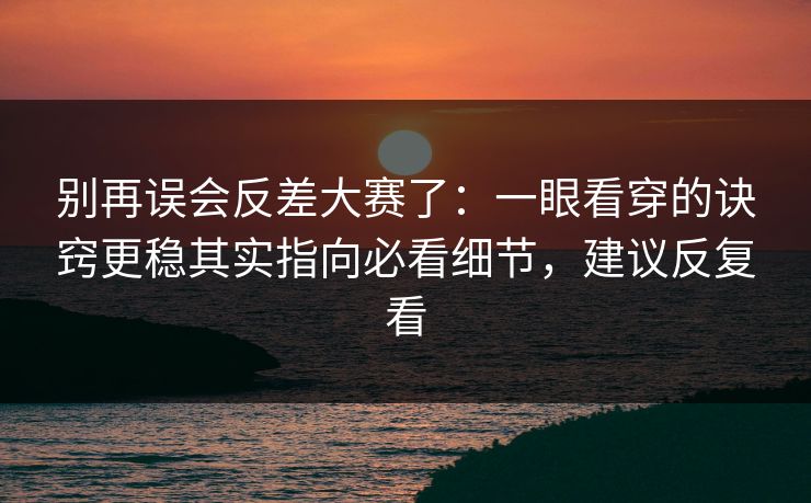 别再误会反差大赛了：一眼看穿的诀窍更稳其实指向必看细节，建议反复看