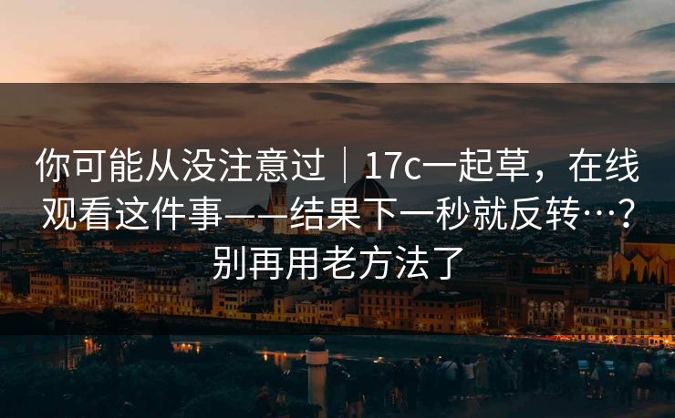 你可能从没注意过｜17c一起草，在线观看这件事——结果下一秒就反转…？别再用老方法了
