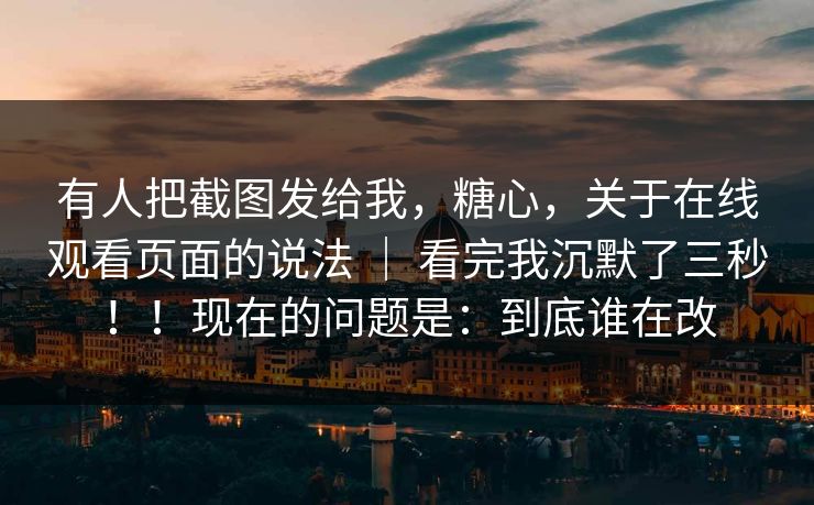 有人把截图发给我，糖心，关于在线观看页面的说法 ｜ 看完我沉默了三秒！！现在的问题是：到底谁在改