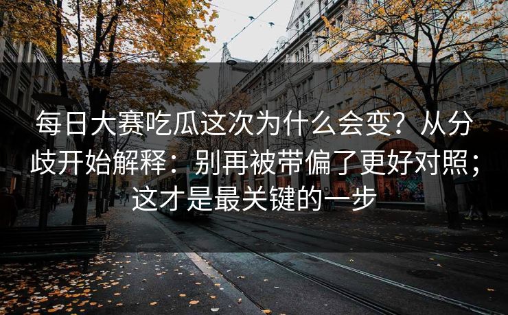 每日大赛吃瓜这次为什么会变？从分歧开始解释：别再被带偏了更好对照；这才是最关键的一步