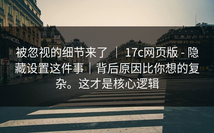 被忽视的细节来了 ｜ 17c网页版 - 隐藏设置这件事｜背后原因比你想的复杂。这才是核心逻辑