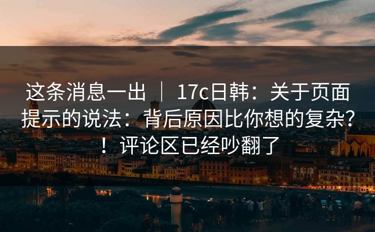 这条消息一出 ｜ 17c日韩：关于页面提示的说法：背后原因比你想的复杂？！评论区已经吵翻了
