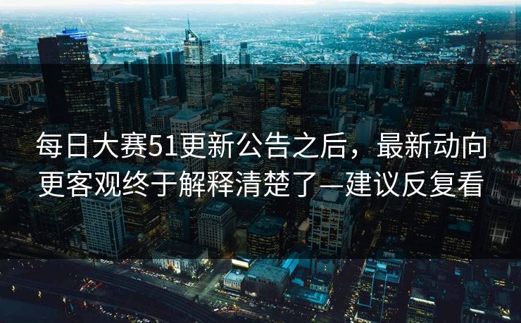 每日大赛51更新公告之后，最新动向更客观终于解释清楚了—建议反复看