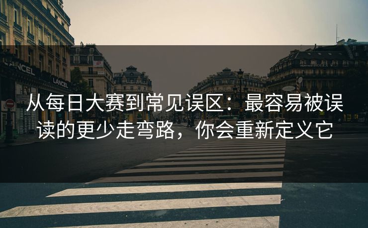 从每日大赛到常见误区：最容易被误读的更少走弯路，你会重新定义它
