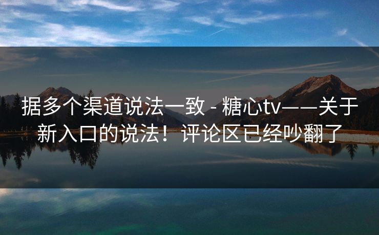 据多个渠道说法一致 - 糖心tv——关于新入口的说法！评论区已经吵翻了