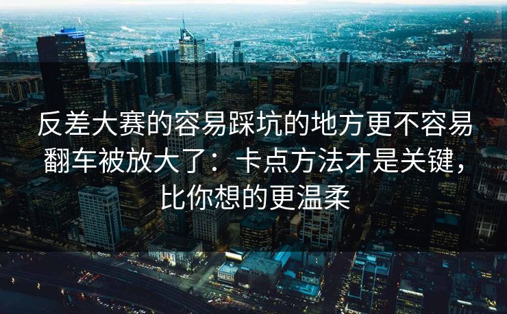 反差大赛的容易踩坑的地方更不容易翻车被放大了：卡点方法才是关键，比你想的更温柔