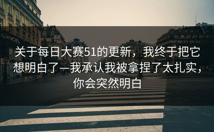 关于每日大赛51的更新，我终于把它想明白了—我承认我被拿捏了太扎实，你会突然明白