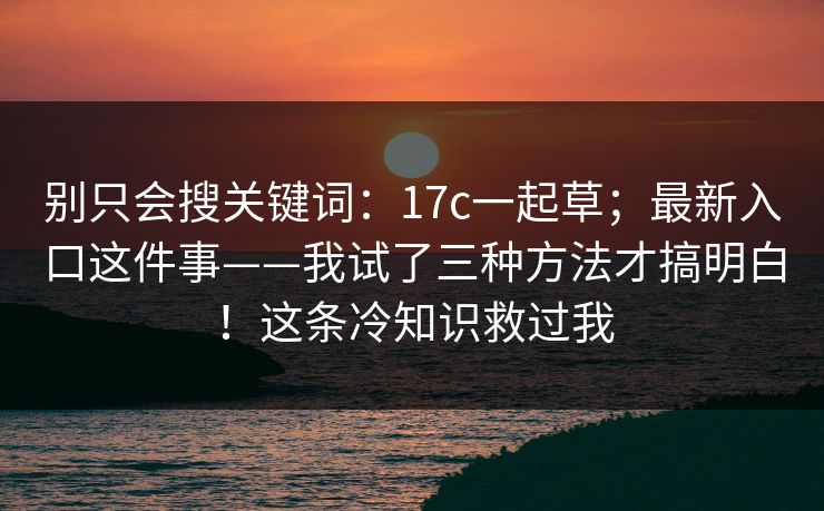 别只会搜关键词：17c一起草；最新入口这件事——我试了三种方法才搞明白！这条冷知识救过我