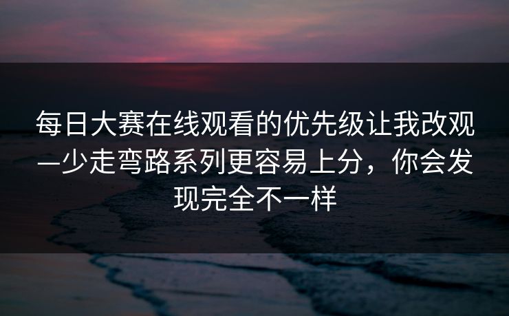 每日大赛在线观看的优先级让我改观—少走弯路系列更容易上分，你会发现完全不一样