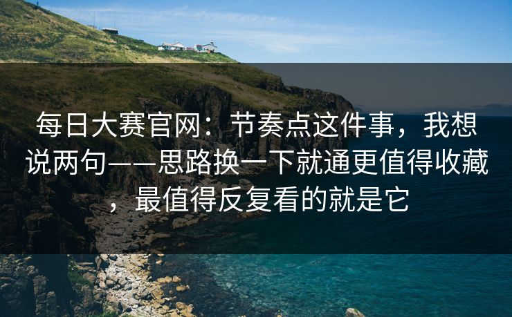每日大赛官网：节奏点这件事，我想说两句——思路换一下就通更值得收藏，最值得反复看的就是它