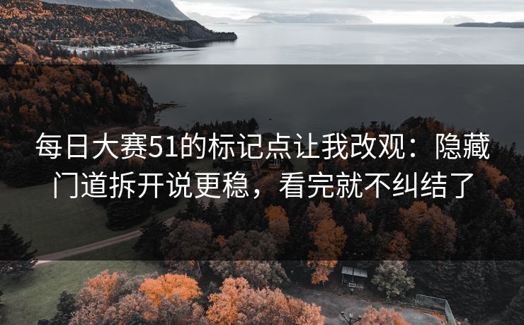 每日大赛51的标记点让我改观：隐藏门道拆开说更稳，看完就不纠结了