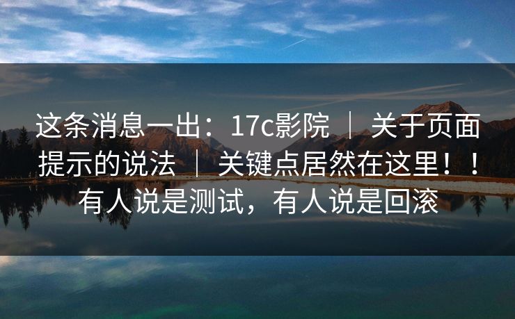 这条消息一出：17c影院 ｜ 关于页面提示的说法 ｜ 关键点居然在这里！！有人说是测试，有人说是回滚