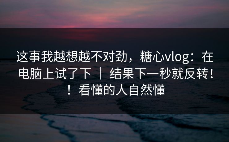 这事我越想越不对劲，糖心vlog：在电脑上试了下 ｜ 结果下一秒就反转！！看懂的人自然懂
