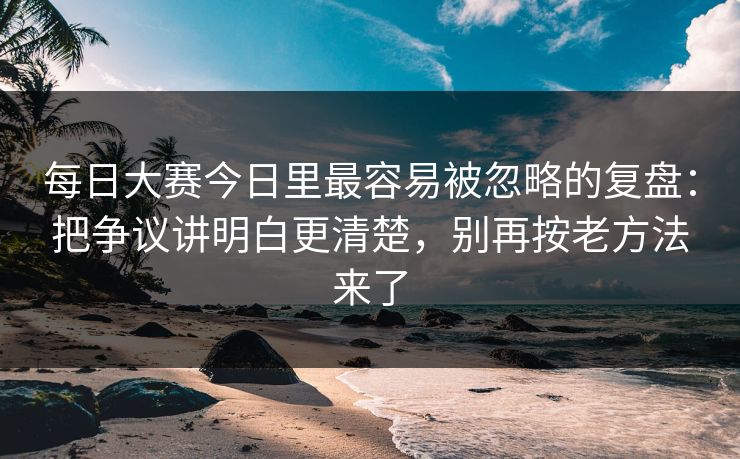 每日大赛今日里最容易被忽略的复盘：把争议讲明白更清楚，别再按老方法来了