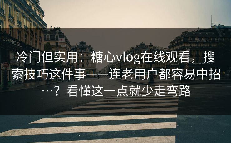 冷门但实用：糖心vlog在线观看，搜索技巧这件事——连老用户都容易中招…？看懂这一点就少走弯路