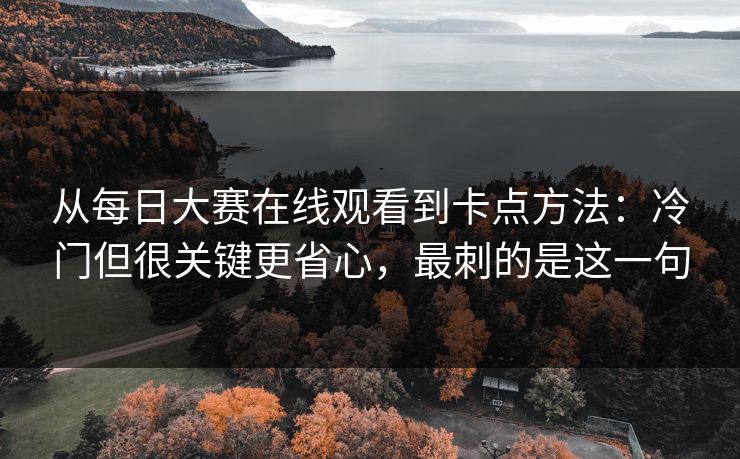 从每日大赛在线观看到卡点方法：冷门但很关键更省心，最刺的是这一句