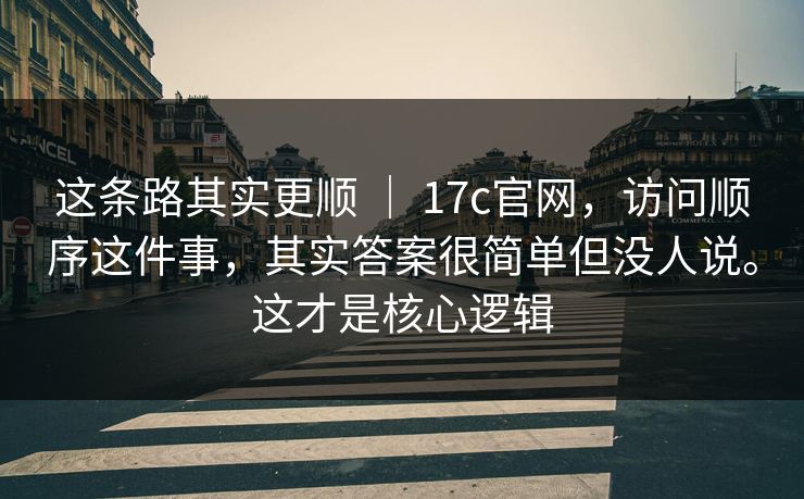 这条路其实更顺 ｜ 17c官网，访问顺序这件事，其实答案很简单但没人说。这才是核心逻辑