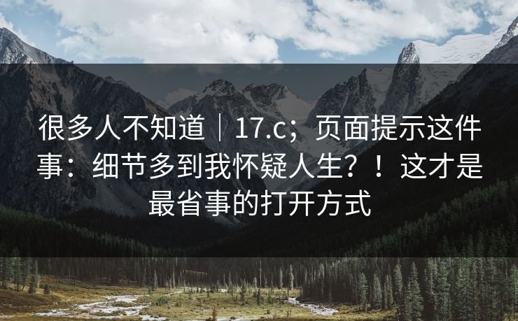 很多人不知道｜17.c；页面提示这件事：细节多到我怀疑人生？！这才是最省事的打开方式
