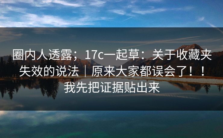 圈内人透露；17c一起草：关于收藏夹失效的说法｜原来大家都误会了！！我先把证据贴出来