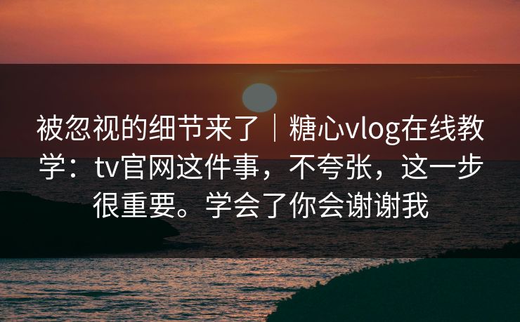 被忽视的细节来了｜糖心vlog在线教学：tv官网这件事，不夸张，这一步很重要。学会了你会谢谢我