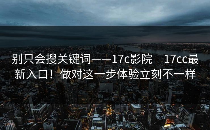 别只会搜关键词——17c影院｜17cc最新入口！做对这一步体验立刻不一样