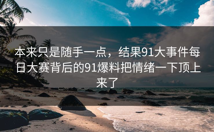 本来只是随手一点，结果91大事件每日大赛背后的91爆料把情绪一下顶上来了