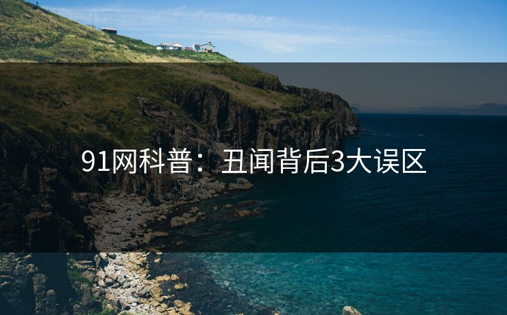 91网科普：丑闻背后3大误区