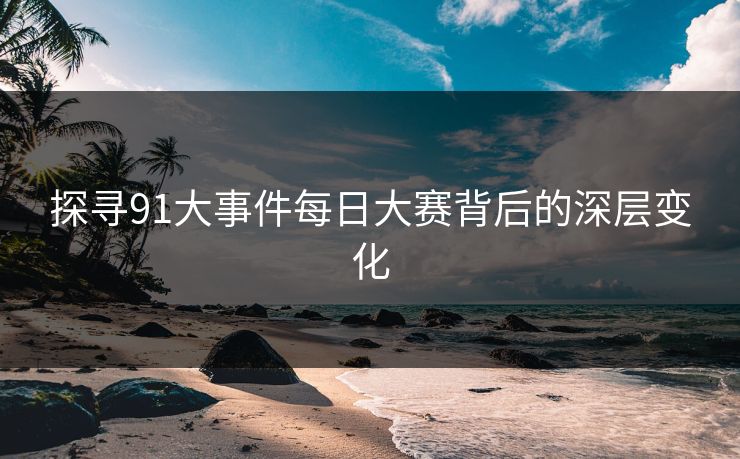 探寻91大事件每日大赛背后的深层变化