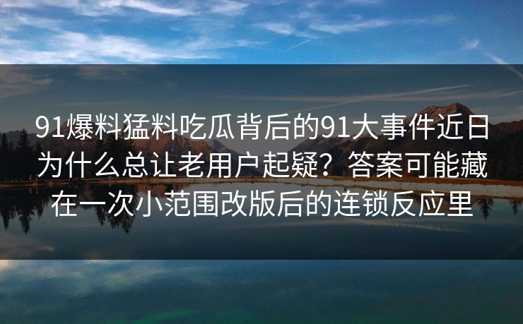 91爆料猛料吃瓜背后的91大事件近日为什么总让老用户起疑？答案可能藏在一次小范围改版后的连锁反应里