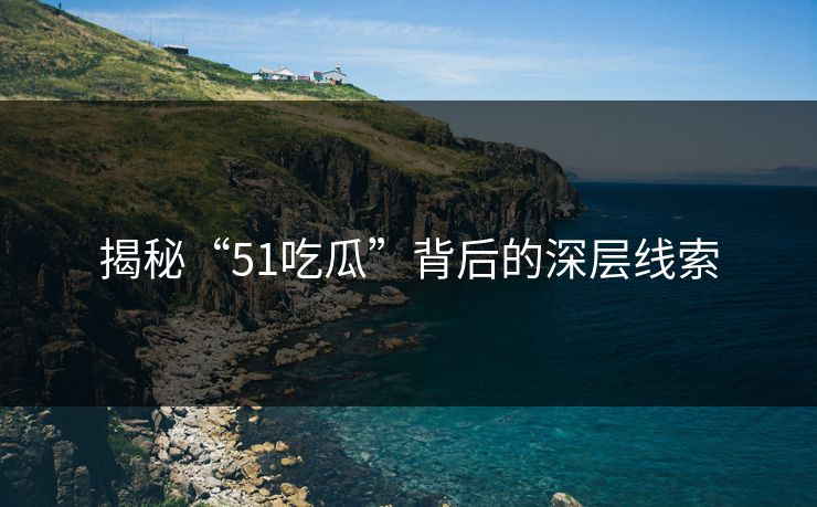 揭秘“51吃瓜”背后的深层线索
